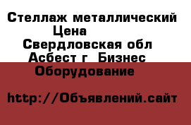 Стеллаж металлический › Цена ­ 13 000 - Свердловская обл., Асбест г. Бизнес » Оборудование   